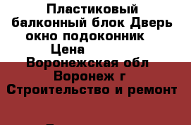 Пластиковый балконный блок(Дверь окно подоконник) › Цена ­ 2 000 - Воронежская обл., Воронеж г. Строительство и ремонт » Двери, окна и перегородки   . Воронежская обл.